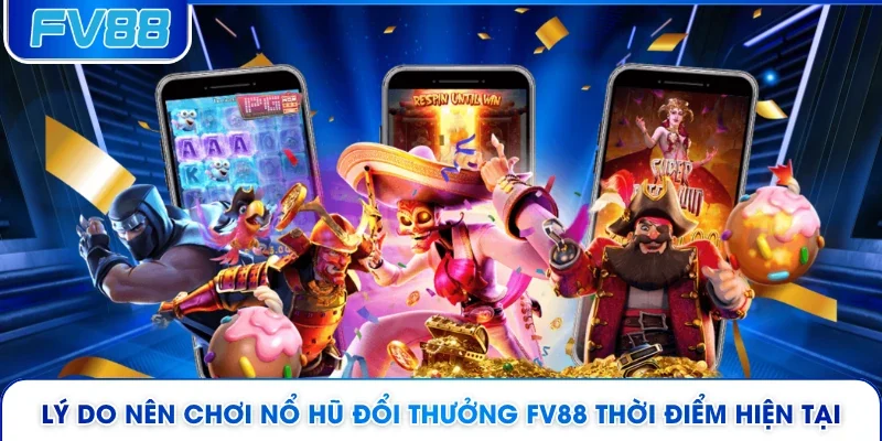 Lý do nên chơi nổ hũ đổi thưởng FV88 thời điểm hiện tại